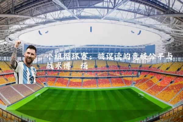 小组循环赛：被误读的竞技公平与战术博弈场