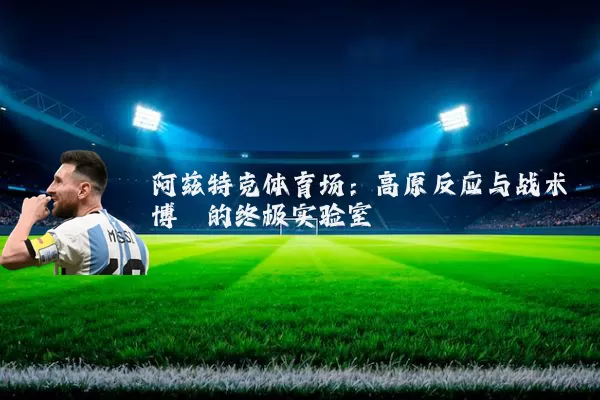 阿兹特克体育场：高原反应与战术博弈的终极实验室
