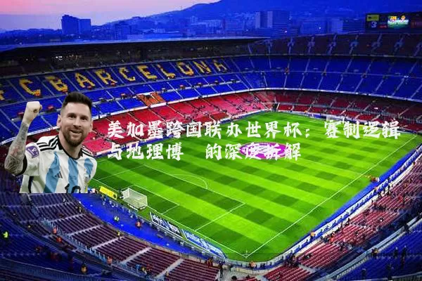 美加墨跨国联办世界杯:赛制逻辑与地理博弈的深度拆解