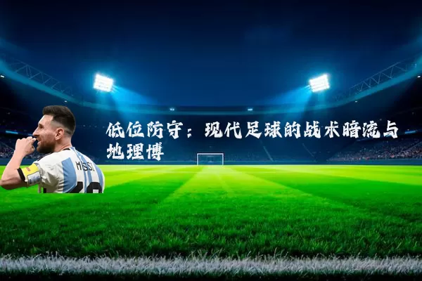 低位防守：现代足球的战术暗流与地理博弈