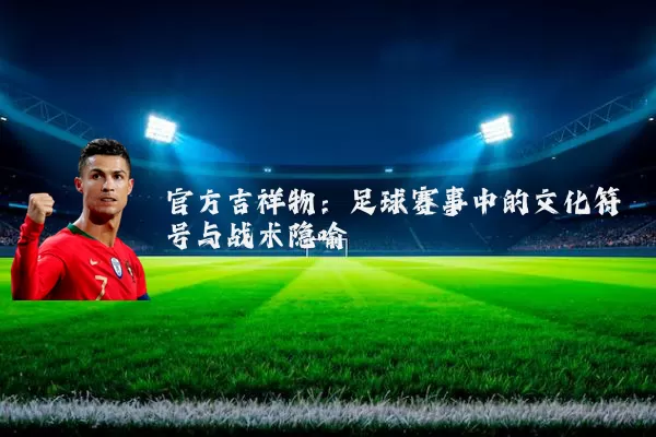 官方吉祥物:足球赛事中的文化符号与战术隐喻