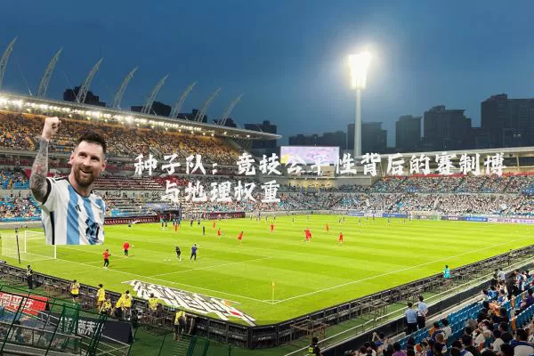 种子队:竞技公平性背后的赛制博弈与地理权重