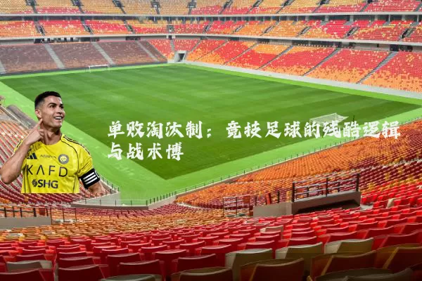 单败淘汰制:竞技足球的残酷逻辑与战术博弈