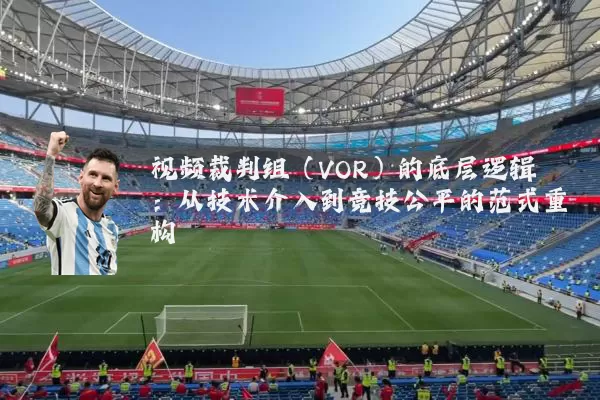 视频裁判组(VOR)的底层逻辑:从技术介入到竞技公平的范式重构
