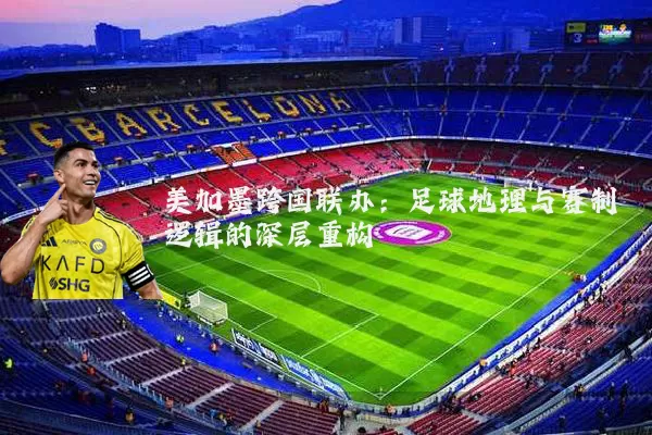美加墨跨国联办：足球地理与赛制逻辑的深层重构